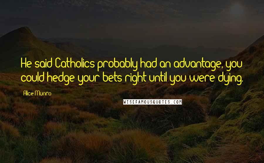 Alice Munro Quotes: He said Catholics probably had an advantage, you could hedge your bets right until you were dying.