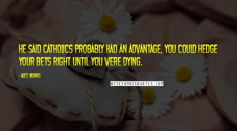 Alice Munro Quotes: He said Catholics probably had an advantage, you could hedge your bets right until you were dying.