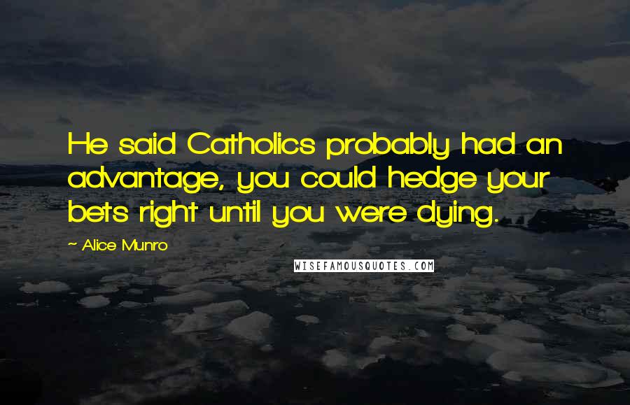 Alice Munro Quotes: He said Catholics probably had an advantage, you could hedge your bets right until you were dying.