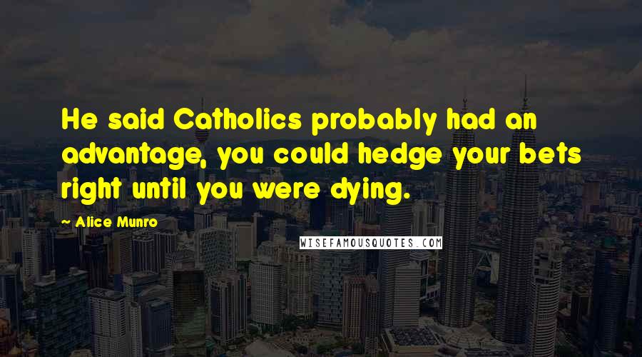 Alice Munro Quotes: He said Catholics probably had an advantage, you could hedge your bets right until you were dying.
