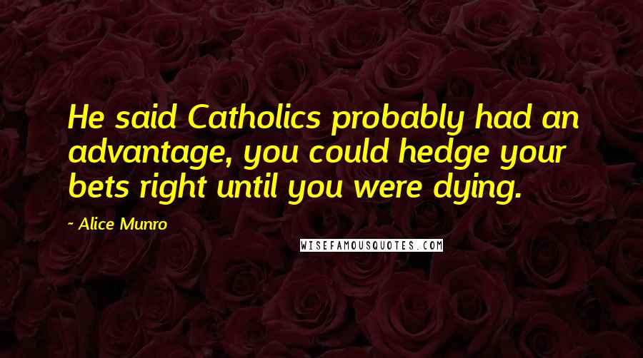 Alice Munro Quotes: He said Catholics probably had an advantage, you could hedge your bets right until you were dying.