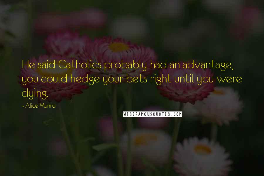 Alice Munro Quotes: He said Catholics probably had an advantage, you could hedge your bets right until you were dying.