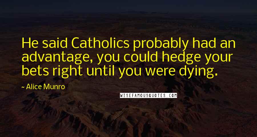 Alice Munro Quotes: He said Catholics probably had an advantage, you could hedge your bets right until you were dying.