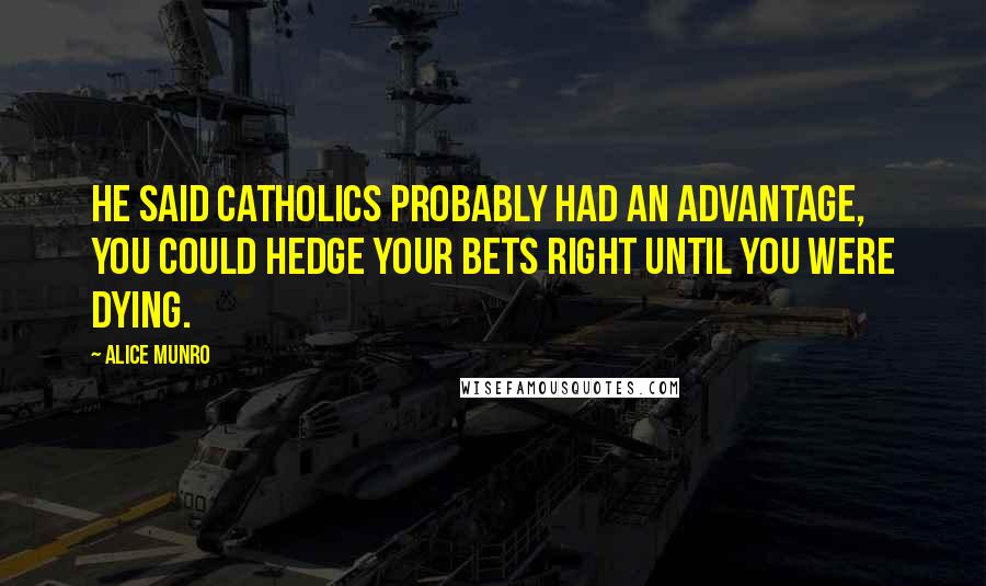 Alice Munro Quotes: He said Catholics probably had an advantage, you could hedge your bets right until you were dying.