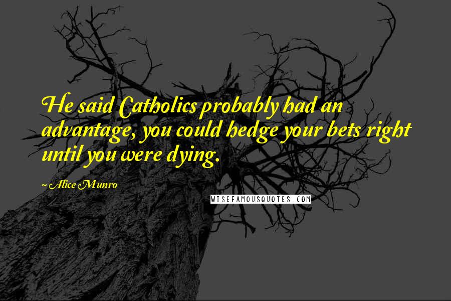 Alice Munro Quotes: He said Catholics probably had an advantage, you could hedge your bets right until you were dying.