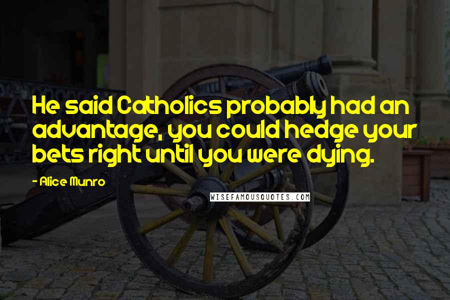 Alice Munro Quotes: He said Catholics probably had an advantage, you could hedge your bets right until you were dying.