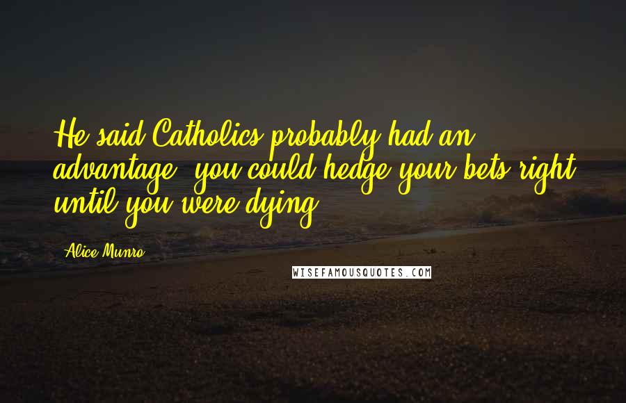 Alice Munro Quotes: He said Catholics probably had an advantage, you could hedge your bets right until you were dying.