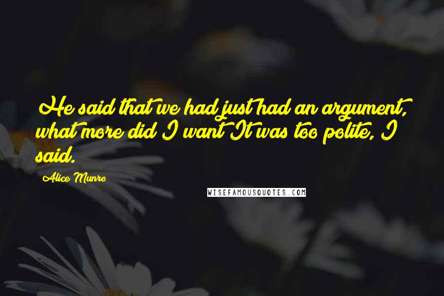 Alice Munro Quotes: He said that we had just had an argument, what more did I want?It was too polite, I said.