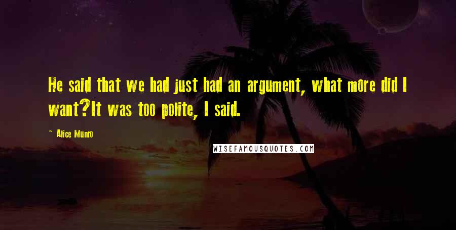Alice Munro Quotes: He said that we had just had an argument, what more did I want?It was too polite, I said.