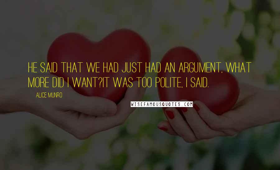 Alice Munro Quotes: He said that we had just had an argument, what more did I want?It was too polite, I said.