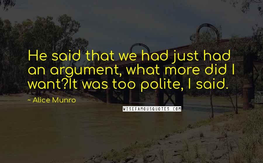 Alice Munro Quotes: He said that we had just had an argument, what more did I want?It was too polite, I said.