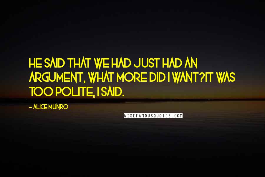 Alice Munro Quotes: He said that we had just had an argument, what more did I want?It was too polite, I said.