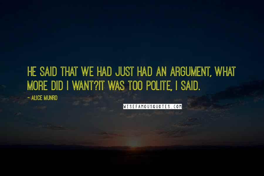 Alice Munro Quotes: He said that we had just had an argument, what more did I want?It was too polite, I said.