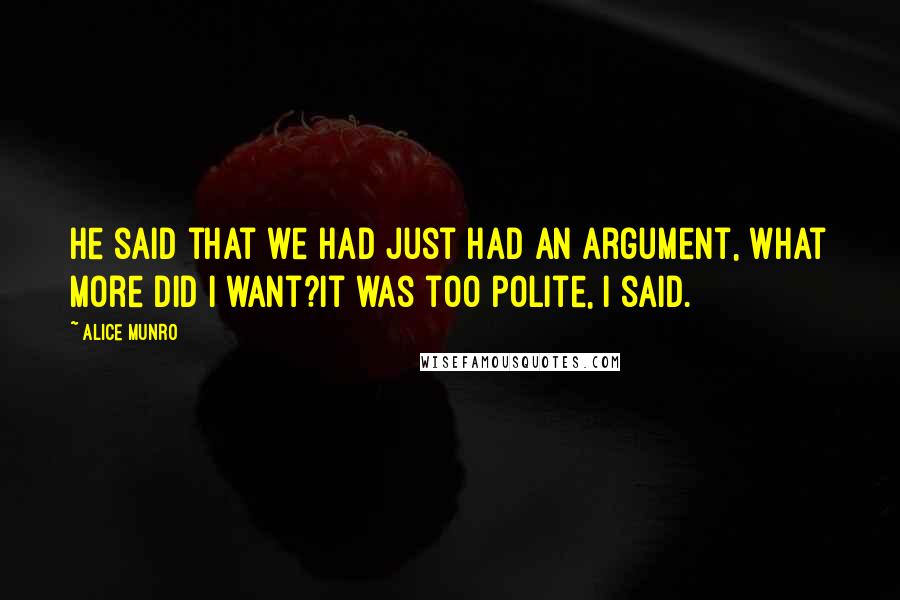 Alice Munro Quotes: He said that we had just had an argument, what more did I want?It was too polite, I said.