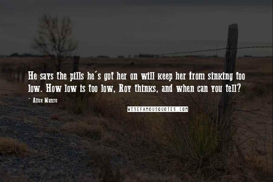 Alice Munro Quotes: He says the pills he's got her on will keep her from sinking too low. How low is too low, Roy thinks, and when can you tell?