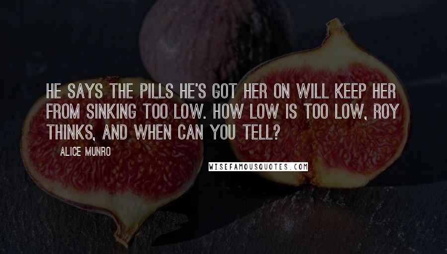 Alice Munro Quotes: He says the pills he's got her on will keep her from sinking too low. How low is too low, Roy thinks, and when can you tell?