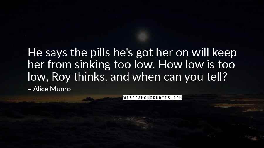 Alice Munro Quotes: He says the pills he's got her on will keep her from sinking too low. How low is too low, Roy thinks, and when can you tell?