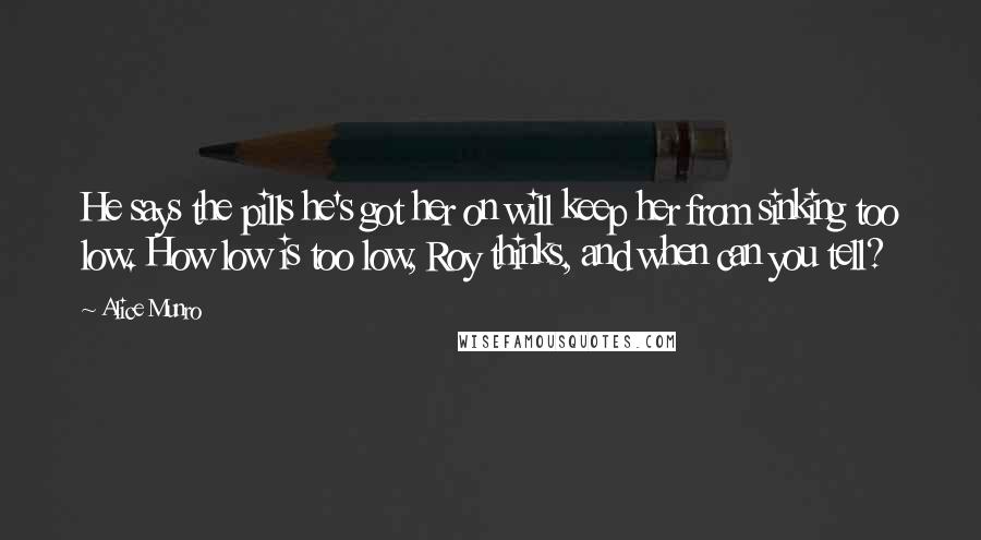 Alice Munro Quotes: He says the pills he's got her on will keep her from sinking too low. How low is too low, Roy thinks, and when can you tell?