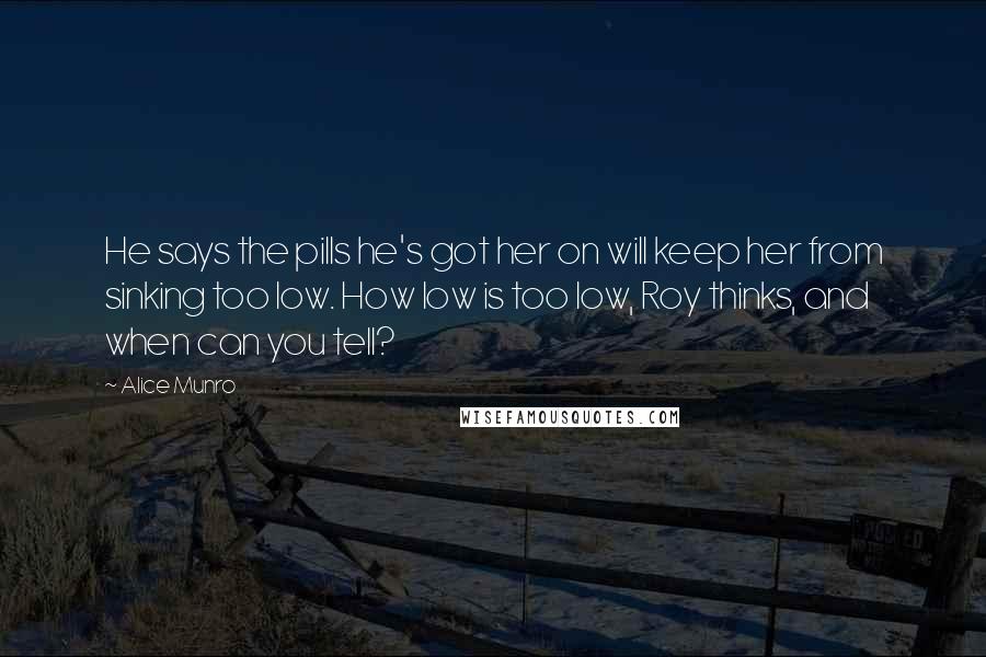 Alice Munro Quotes: He says the pills he's got her on will keep her from sinking too low. How low is too low, Roy thinks, and when can you tell?