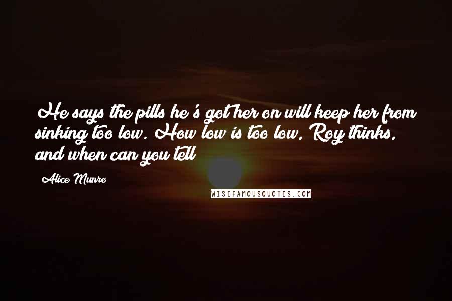 Alice Munro Quotes: He says the pills he's got her on will keep her from sinking too low. How low is too low, Roy thinks, and when can you tell?