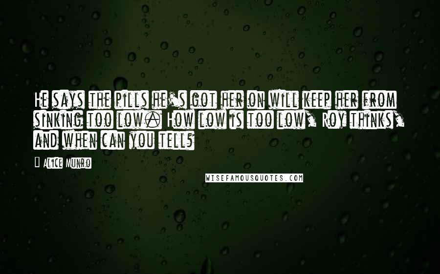 Alice Munro Quotes: He says the pills he's got her on will keep her from sinking too low. How low is too low, Roy thinks, and when can you tell?