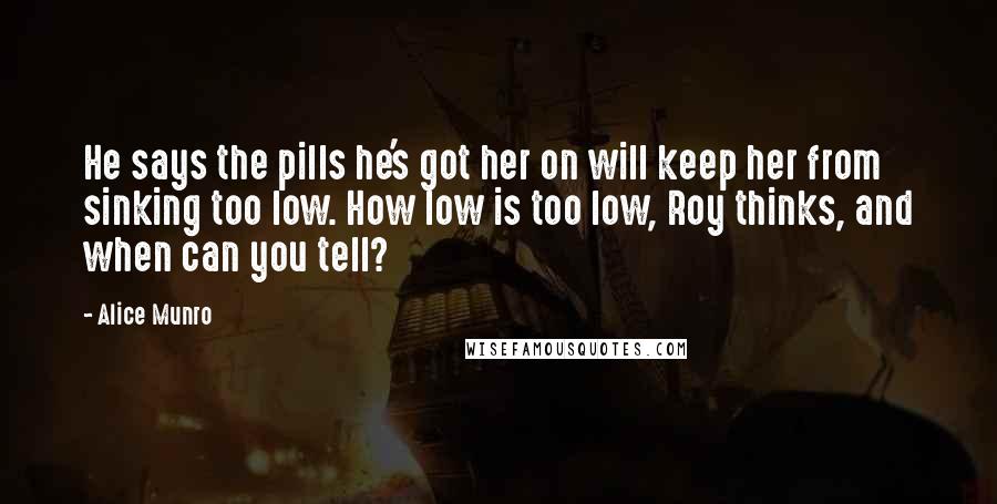 Alice Munro Quotes: He says the pills he's got her on will keep her from sinking too low. How low is too low, Roy thinks, and when can you tell?