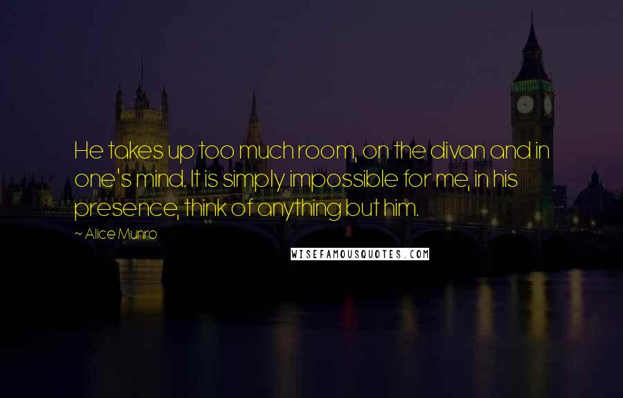 Alice Munro Quotes: He takes up too much room, on the divan and in one's mind. It is simply impossible for me, in his presence, think of anything but him.