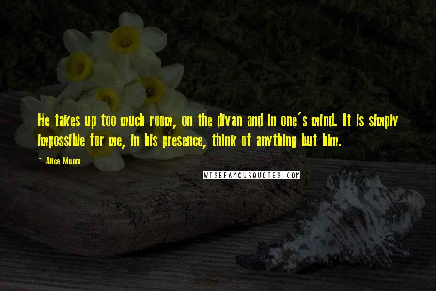 Alice Munro Quotes: He takes up too much room, on the divan and in one's mind. It is simply impossible for me, in his presence, think of anything but him.