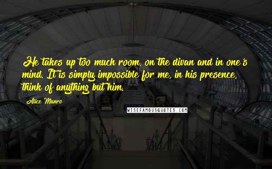 Alice Munro Quotes: He takes up too much room, on the divan and in one's mind. It is simply impossible for me, in his presence, think of anything but him.
