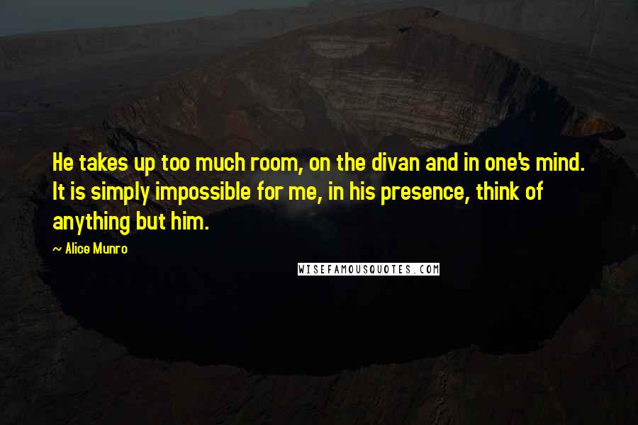 Alice Munro Quotes: He takes up too much room, on the divan and in one's mind. It is simply impossible for me, in his presence, think of anything but him.