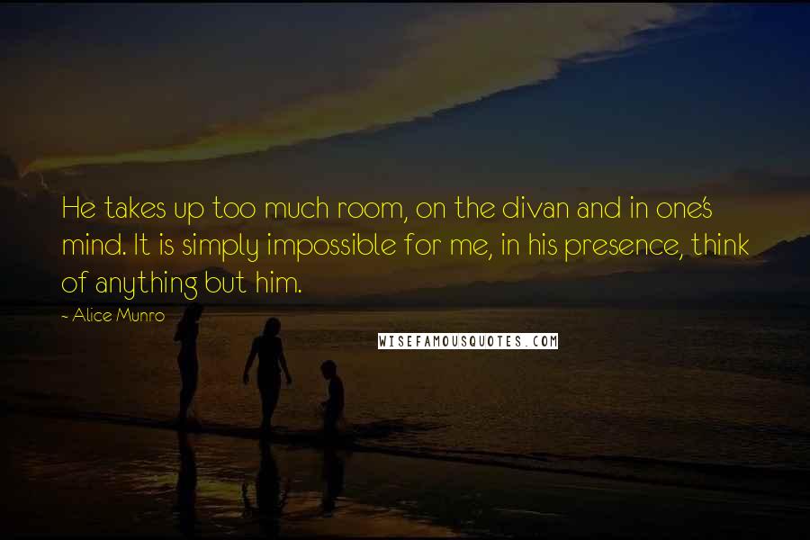 Alice Munro Quotes: He takes up too much room, on the divan and in one's mind. It is simply impossible for me, in his presence, think of anything but him.