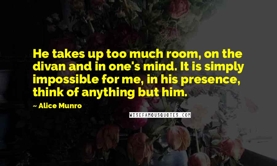 Alice Munro Quotes: He takes up too much room, on the divan and in one's mind. It is simply impossible for me, in his presence, think of anything but him.