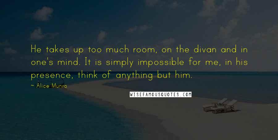 Alice Munro Quotes: He takes up too much room, on the divan and in one's mind. It is simply impossible for me, in his presence, think of anything but him.