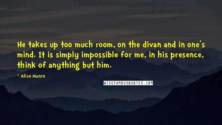 Alice Munro Quotes: He takes up too much room, on the divan and in one's mind. It is simply impossible for me, in his presence, think of anything but him.