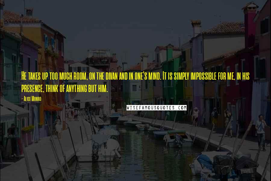 Alice Munro Quotes: He takes up too much room, on the divan and in one's mind. It is simply impossible for me, in his presence, think of anything but him.