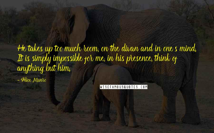 Alice Munro Quotes: He takes up too much room, on the divan and in one's mind. It is simply impossible for me, in his presence, think of anything but him.