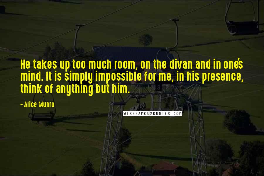 Alice Munro Quotes: He takes up too much room, on the divan and in one's mind. It is simply impossible for me, in his presence, think of anything but him.