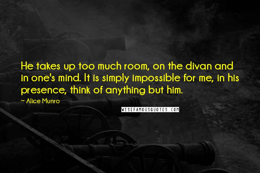 Alice Munro Quotes: He takes up too much room, on the divan and in one's mind. It is simply impossible for me, in his presence, think of anything but him.