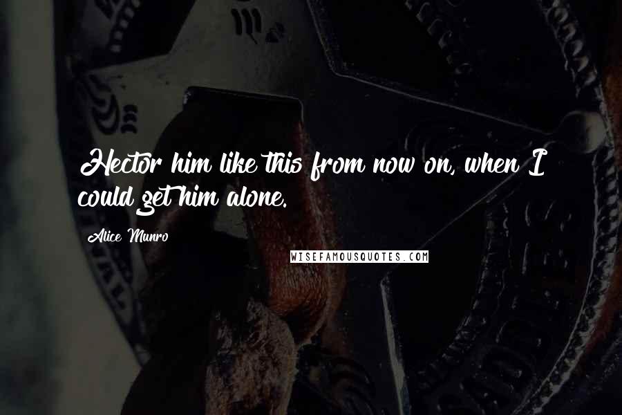 Alice Munro Quotes: Hector him like this from now on, when I could get him alone.