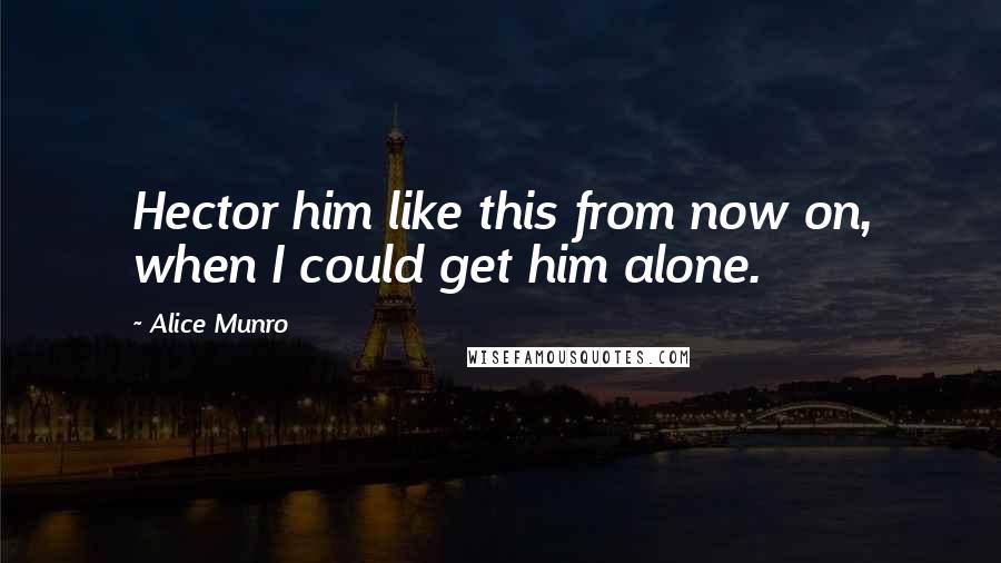 Alice Munro Quotes: Hector him like this from now on, when I could get him alone.