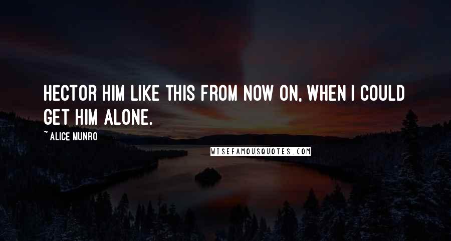 Alice Munro Quotes: Hector him like this from now on, when I could get him alone.