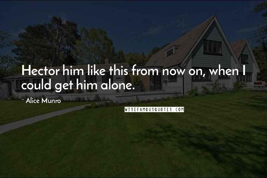 Alice Munro Quotes: Hector him like this from now on, when I could get him alone.