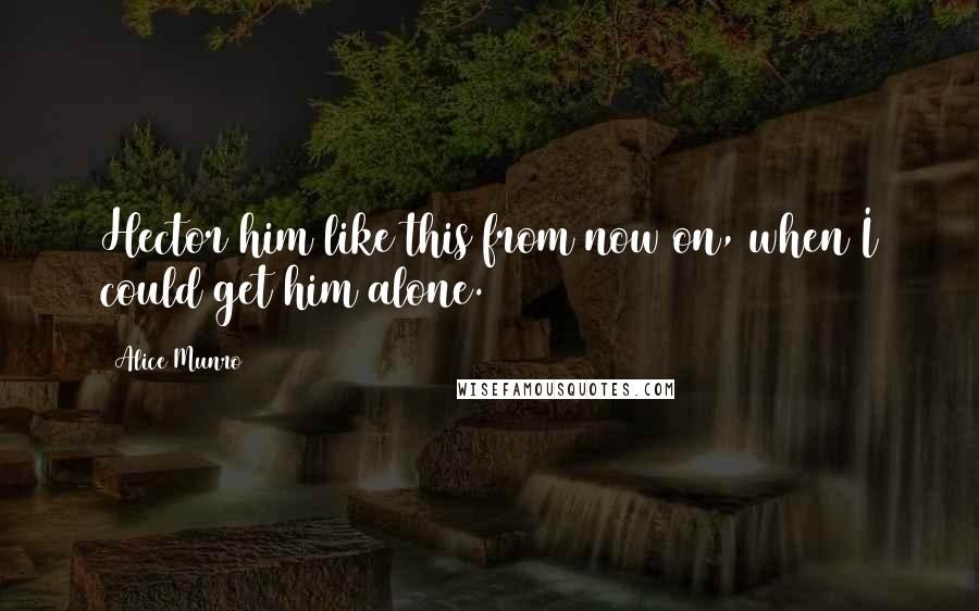 Alice Munro Quotes: Hector him like this from now on, when I could get him alone.