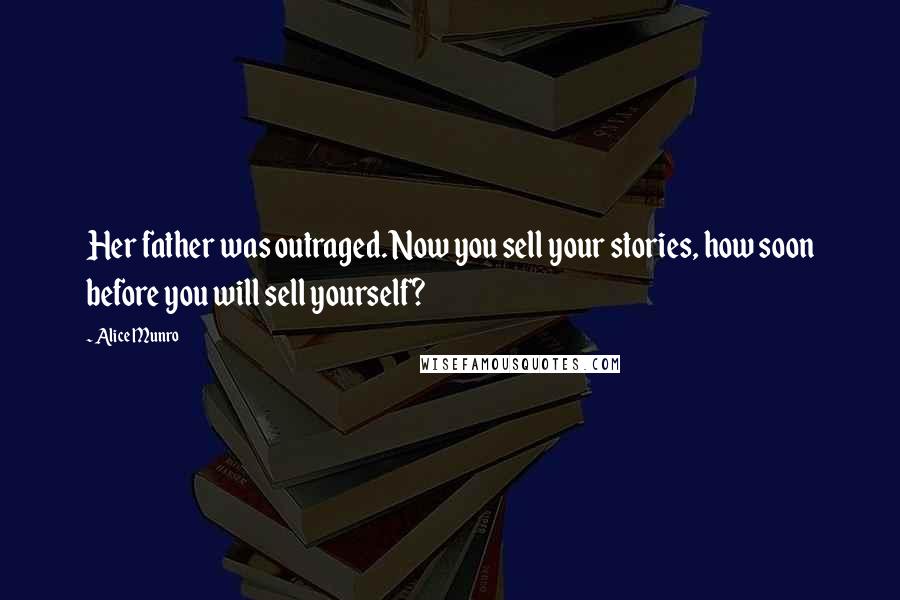 Alice Munro Quotes: Her father was outraged. Now you sell your stories, how soon before you will sell yourself?