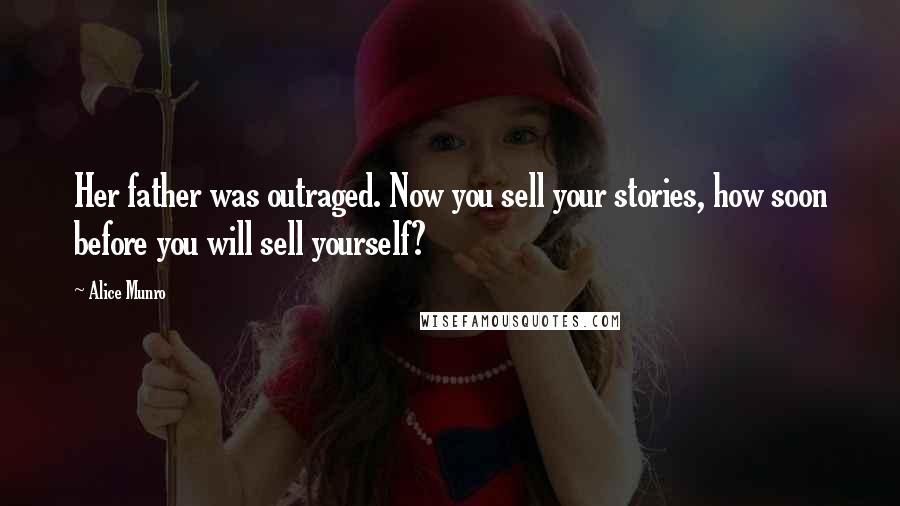 Alice Munro Quotes: Her father was outraged. Now you sell your stories, how soon before you will sell yourself?