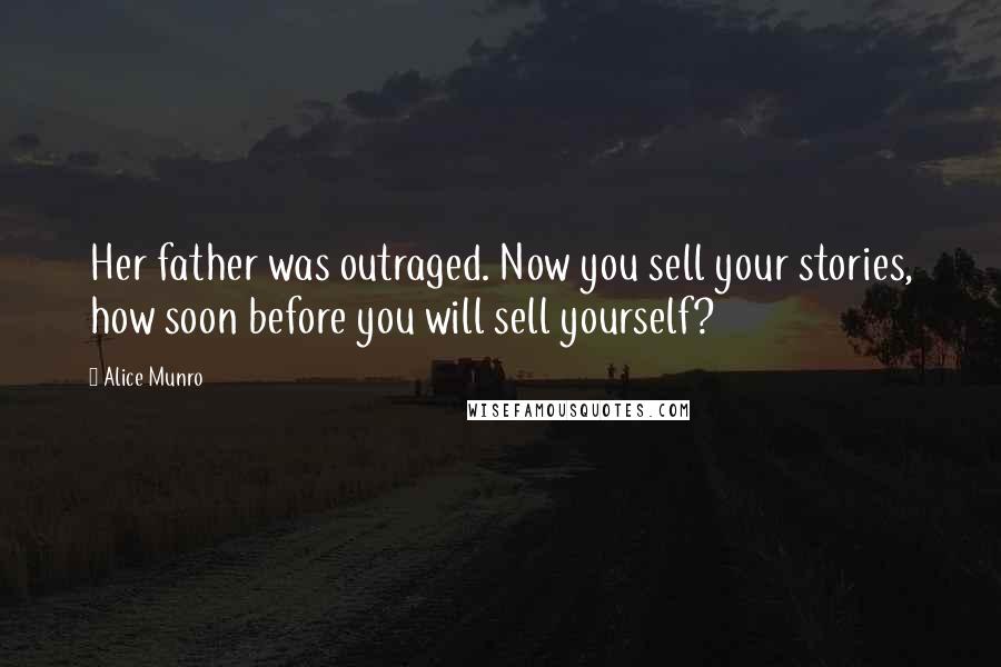 Alice Munro Quotes: Her father was outraged. Now you sell your stories, how soon before you will sell yourself?