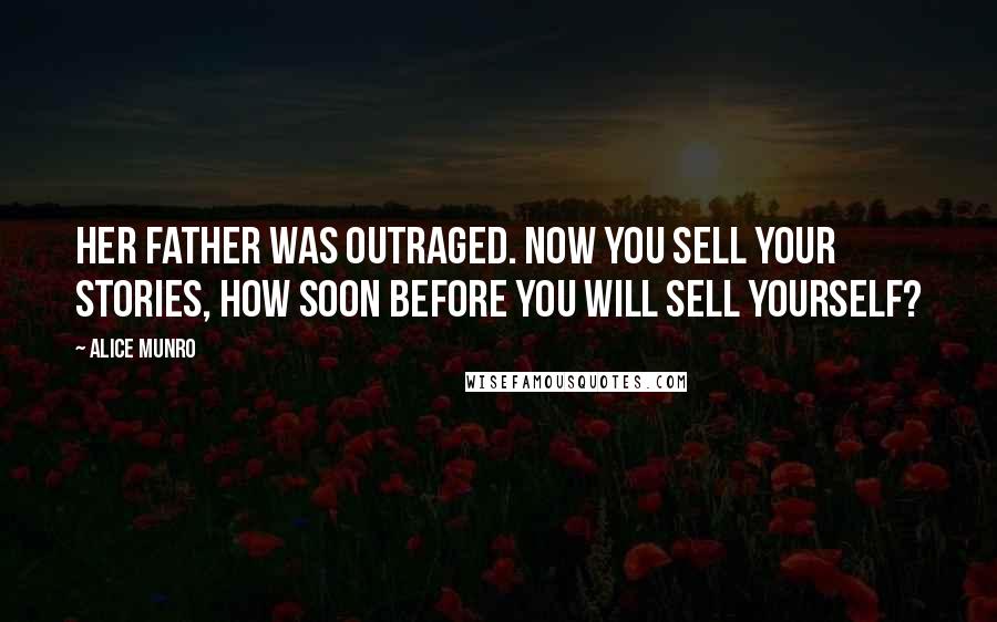 Alice Munro Quotes: Her father was outraged. Now you sell your stories, how soon before you will sell yourself?