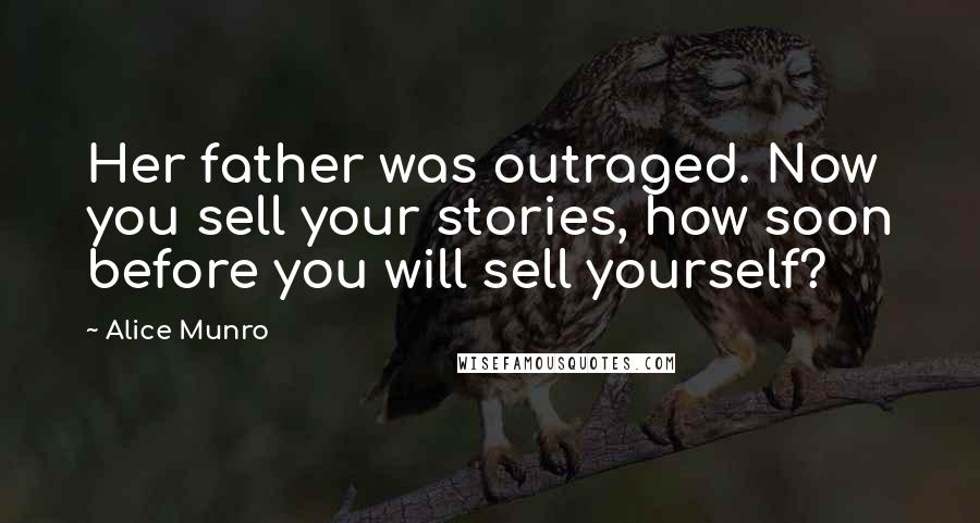 Alice Munro Quotes: Her father was outraged. Now you sell your stories, how soon before you will sell yourself?