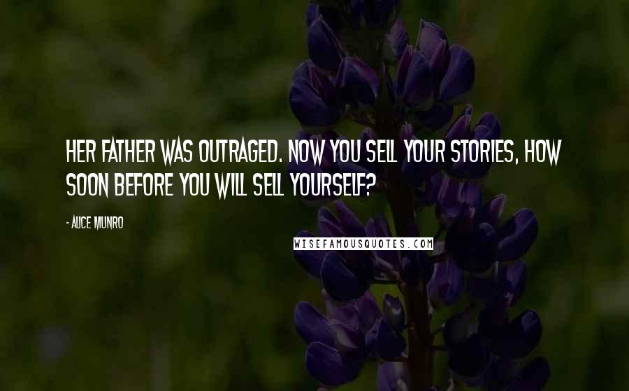 Alice Munro Quotes: Her father was outraged. Now you sell your stories, how soon before you will sell yourself?