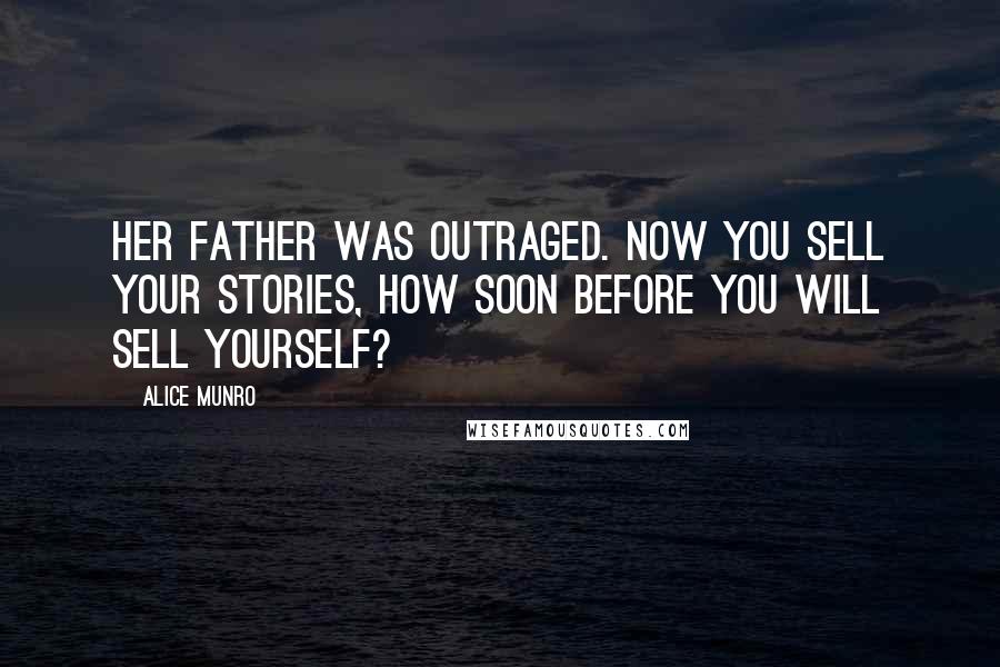 Alice Munro Quotes: Her father was outraged. Now you sell your stories, how soon before you will sell yourself?